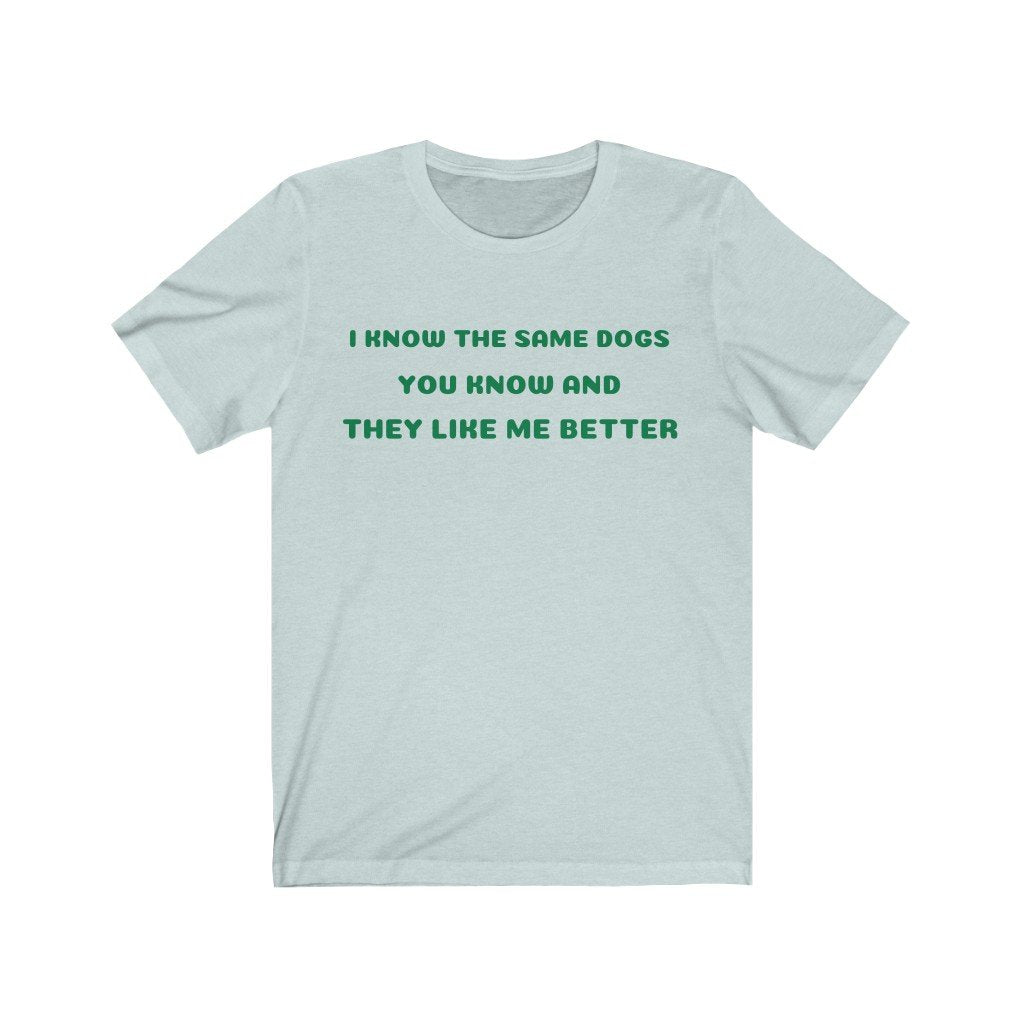 I KNOW THE SAME DOGS YOU KNOW, AND THEY LIKE ME BETTER-Printify-Cotton,Crew neck,DOG,DOGGIE STYLE,DTG,FUNNY,HUMOR,Men's Clothing,Regular fit,T-shirts,TWISTED,Unisex,Women's Clothing