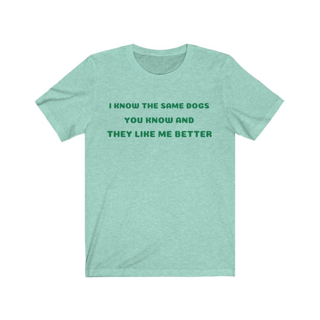 I KNOW THE SAME DOGS YOU KNOW, AND THEY LIKE ME BETTER-Printify-Cotton,Crew neck,DOG,DOGGIE STYLE,DTG,FUNNY,HUMOR,Men's Clothing,Regular fit,T-shirts,TWISTED,Unisex,Women's Clothing