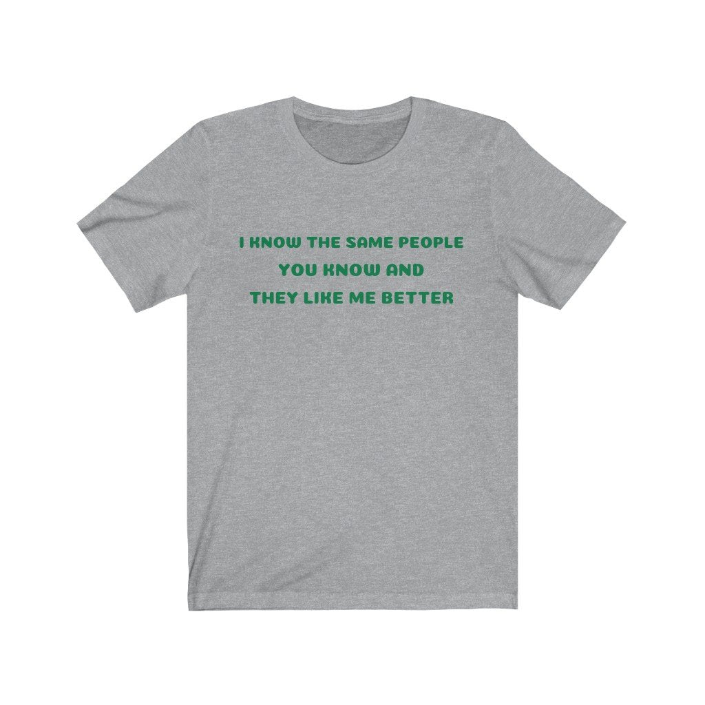 I KNOW THE SAME PEOPLE YOU KNOW, AND THEY LIKE ME BETTER-Printify-Cotton,Crew neck,DTG,FUNNY,Men's Clothing,Regular fit,T-shirts,TWISTED,Unisex,Women's Clothing