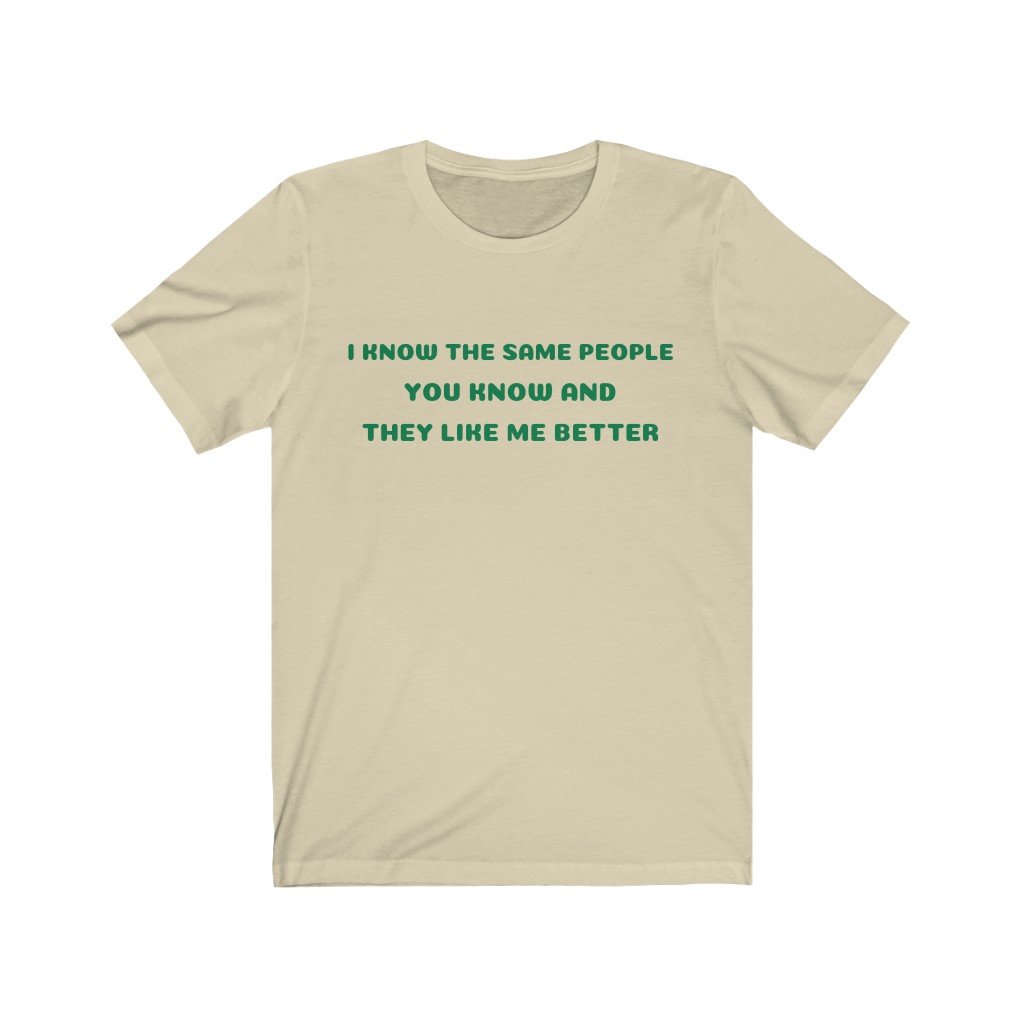 I KNOW THE SAME PEOPLE YOU KNOW, AND THEY LIKE ME BETTER-Printify-Cotton,Crew neck,DTG,FUNNY,Men's Clothing,Regular fit,T-shirts,TWISTED,Unisex,Women's Clothing
