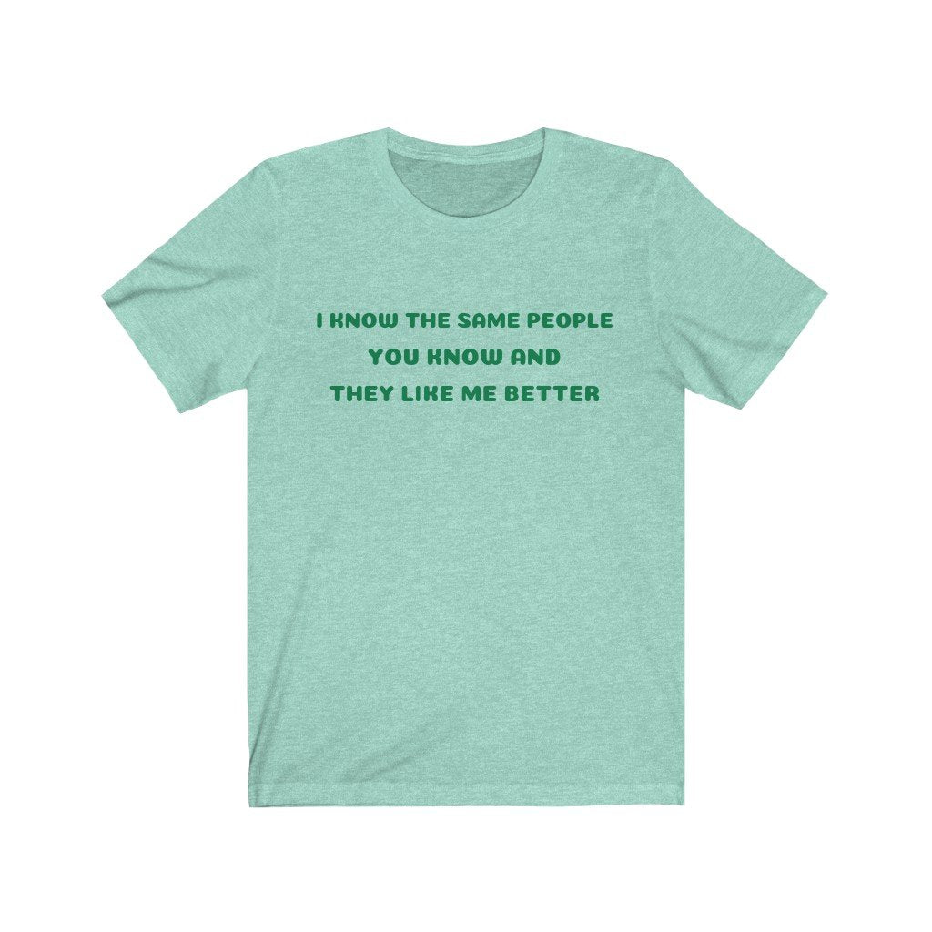 I KNOW THE SAME PEOPLE YOU KNOW, AND THEY LIKE ME BETTER-Printify-Cotton,Crew neck,DTG,FUNNY,Men's Clothing,Regular fit,T-shirts,TWISTED,Unisex,Women's Clothing