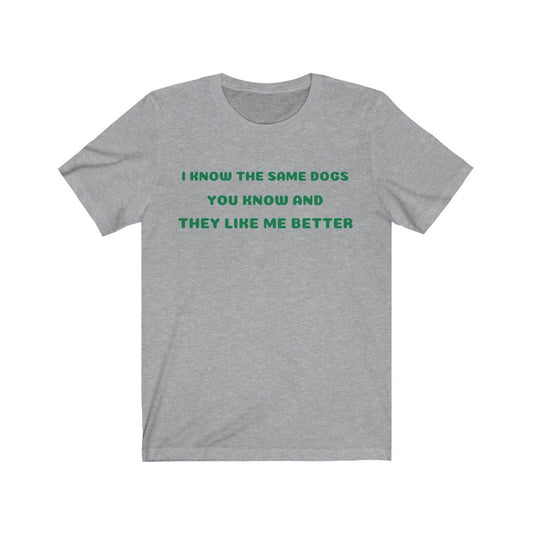 I KNOW THE SAME DOGS YOU KNOW, AND THEY LIKE ME BETTER-Printify-Cotton,Crew neck,DOG,DOGGIE STYLE,DTG,FUNNY,HUMOR,Men's Clothing,Regular fit,T-shirts,TWISTED,Unisex,Women's Clothing