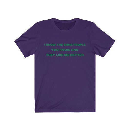 I KNOW THE SAME PEOPLE YOU KNOW, AND THEY LIKE ME BETTER-Printify-Cotton,Crew neck,DTG,FUNNY,Men's Clothing,Regular fit,T-shirts,TWISTED,Unisex,Women's Clothing