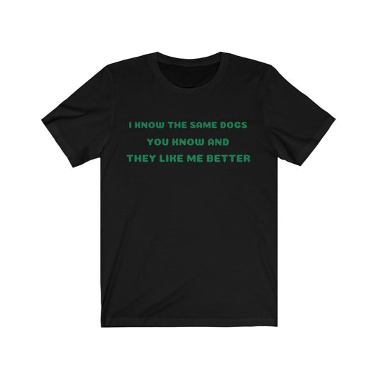 I KNOW THE SAME DOGS YOU KNOW, AND THEY LIKE ME BETTER-Printify-Cotton,Crew neck,DOG,DOGGIE STYLE,DTG,FUNNY,HUMOR,Men's Clothing,Regular fit,T-shirts,TWISTED,Unisex,Women's Clothing
